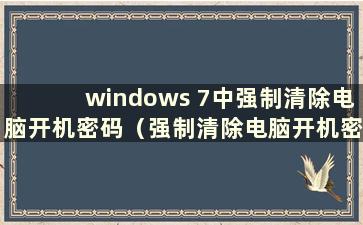 windows 7中强制清除电脑开机密码（强制清除电脑开机密码win7旗舰版）